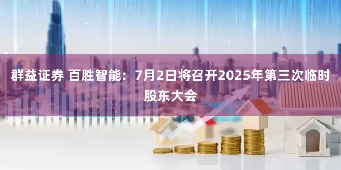 群益证券 百胜智能：7月2日将召开2025年第三次临时股东大会