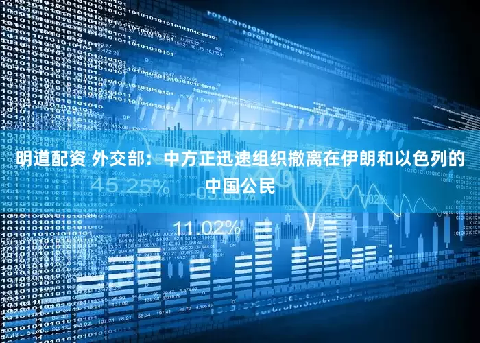 明道配资 外交部：中方正迅速组织撤离在伊朗和以色列的中国公民
