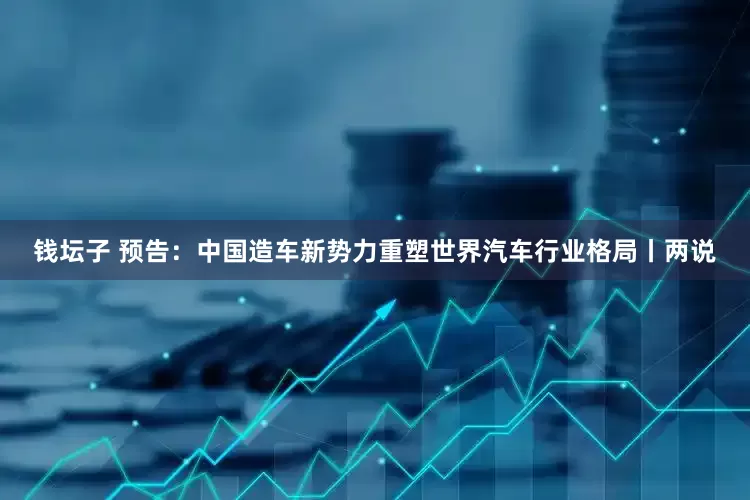 钱坛子 预告：中国造车新势力重塑世界汽车行业格局丨两说