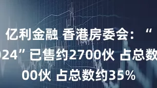 亿利金融 香港房委会：“居屋2024”已售约2700伙 占总数约35%