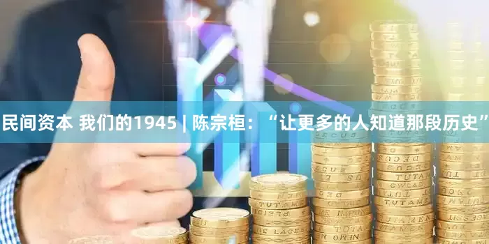 民间资本 我们的1945 | 陈宗桓：“让更多的人知道那段历史”