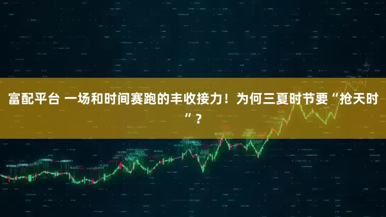富配平台 一场和时间赛跑的丰收接力！为何三夏时节要“抢天时”？