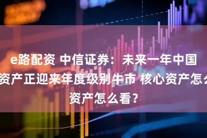 e路配资 中信证券：未来一年中国权益资产正迎来年度级别牛市 核心资产怎么看？