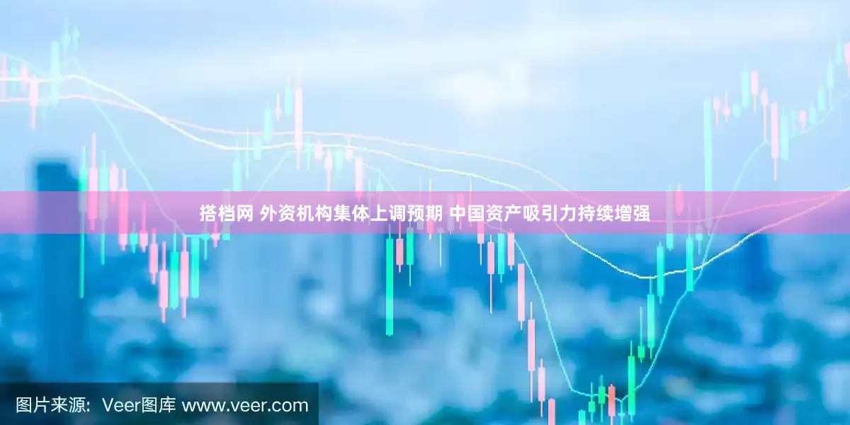 搭档网 外资机构集体上调预期 中国资产吸引力持续增强
