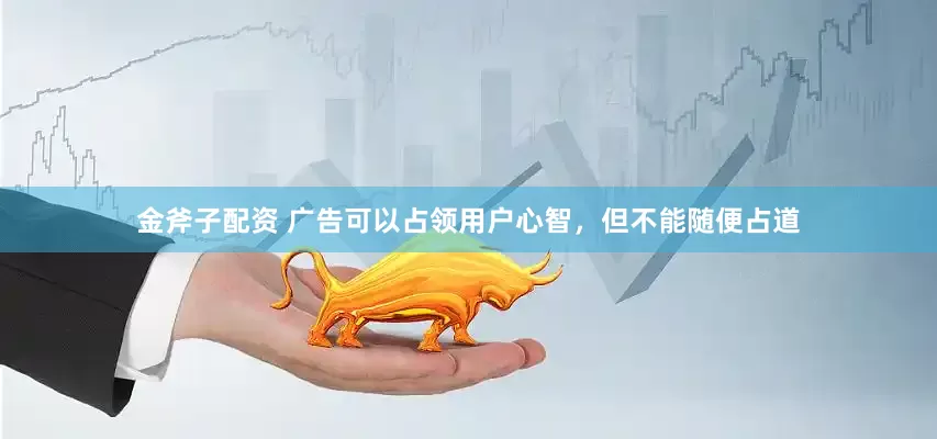 金斧子配资 广告可以占领用户心智，但不能随便占道