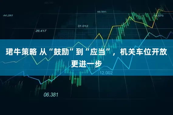 珺牛策略 从“鼓励”到“应当”，机关车位开放更进一步