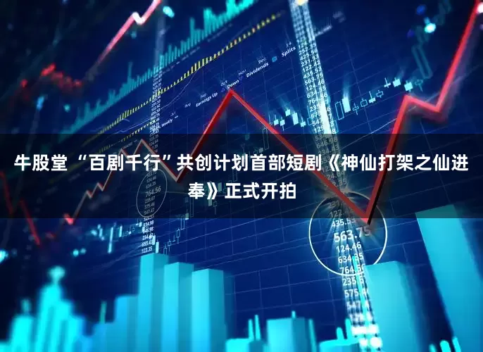 牛股堂 “百剧千行”共创计划首部短剧《神仙打架之仙进奉》正式开拍