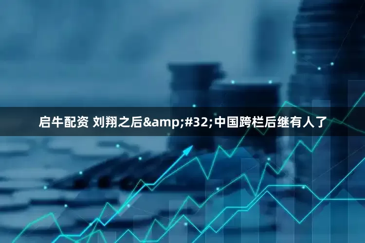 启牛配资 刘翔之后&#32;中国跨栏后继有人了