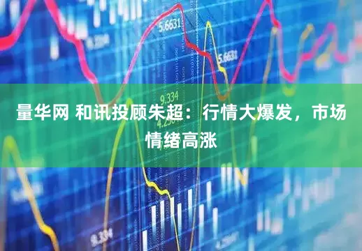 量华网 和讯投顾朱超：行情大爆发，市场情绪高涨