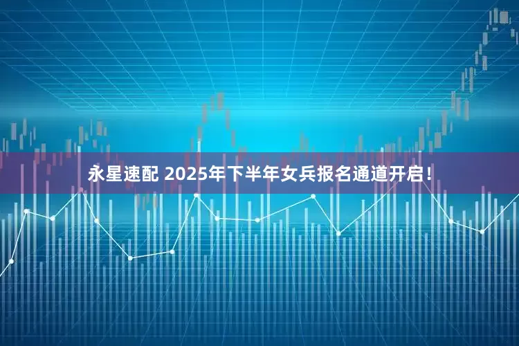永星速配 2025年下半年女兵报名通道开启！