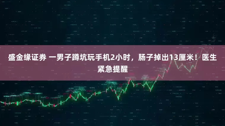 盛金缘证券 一男子蹲坑玩手机2小时，肠子掉出13厘米！医生紧急提醒