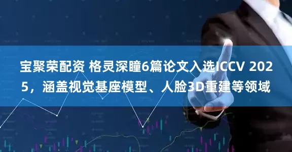 宝聚荣配资 格灵深瞳6篇论文入选ICCV 2025，涵盖视觉基座模型、人脸3D重建等领域