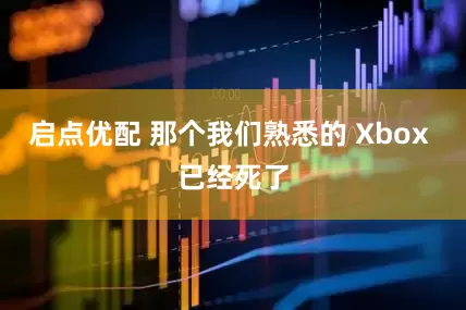 启点优配 那个我们熟悉的 Xbox 已经死了