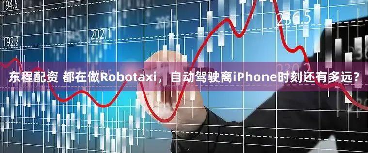东程配资 都在做Robotaxi，自动驾驶离iPhone时刻还有多远？