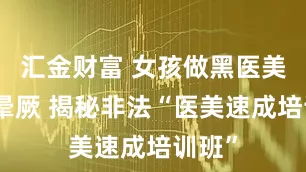 汇金财富 女孩做黑医美一针晕厥 揭秘非法“医美速成培训班”