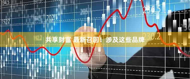 共享财富 最新召回！涉及这些品牌