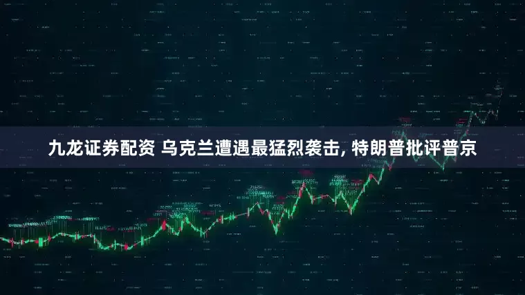 九龙证券配资 乌克兰遭遇最猛烈袭击, 特朗普批评普京
