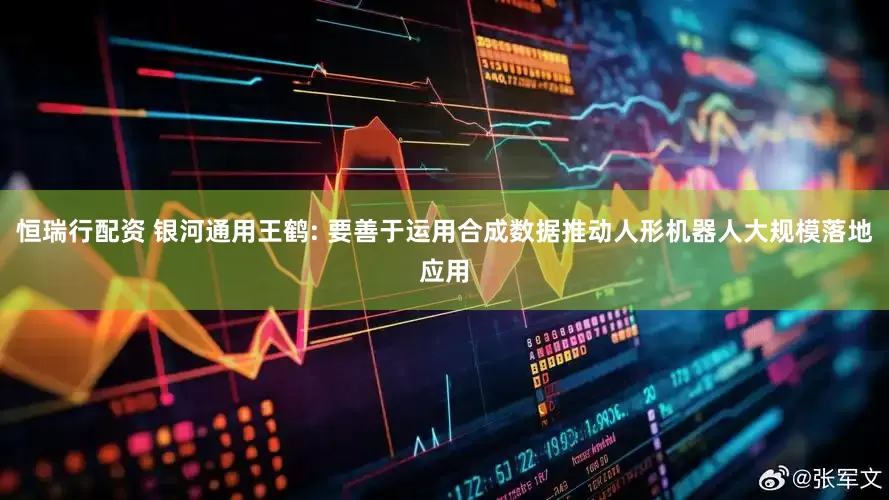 恒瑞行配资 银河通用王鹤: 要善于运用合成数据推动人形机器人大规模落地应用