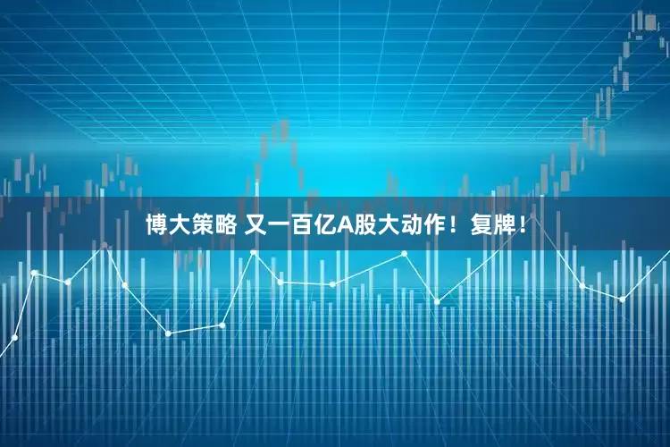 博大策略 又一百亿A股大动作！复牌！