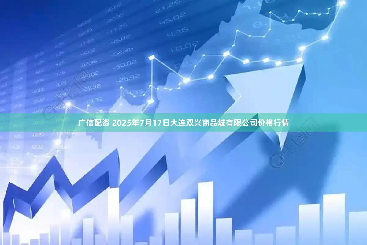 广信配资 2025年7月17日大连双兴商品城有限公司价格行情