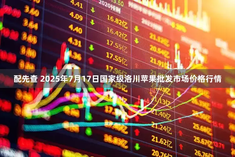 配先查 2025年7月17日国家级洛川苹果批发市场价格行情
