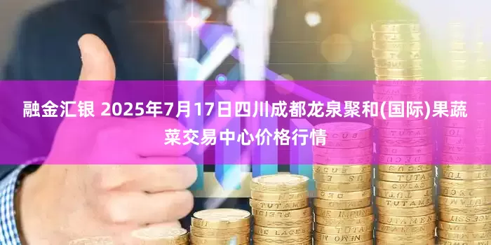 融金汇银 2025年7月17日四川成都龙泉聚和(国际)果蔬菜交易中心价格行情