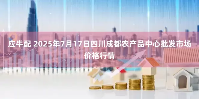应牛配 2025年7月17日四川成都农产品中心批发市场价格行情