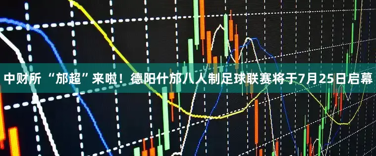 中财所 “邡超”来啦！德阳什邡八人制足球联赛将于7月25日启幕