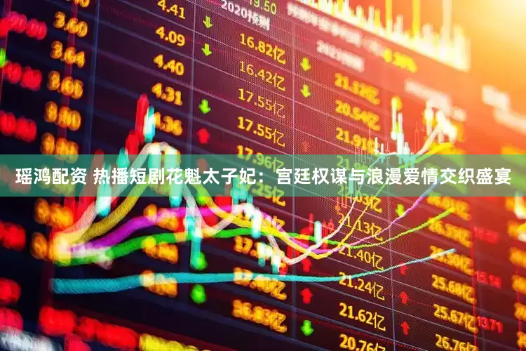 瑶鸿配资 热播短剧花魁太子妃：宫廷权谋与浪漫爱情交织盛宴