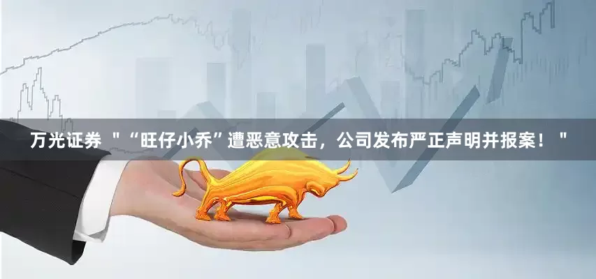 万光证券 ＂“旺仔小乔”遭恶意攻击，公司发布严正声明并报案！＂