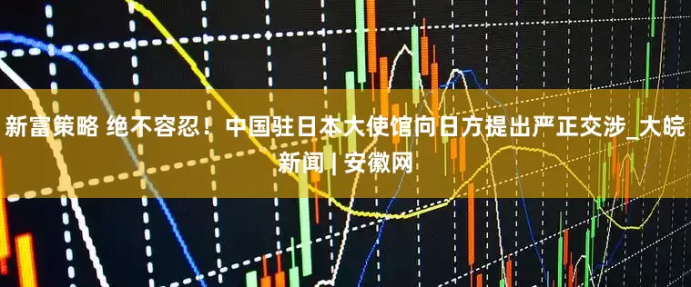 新富策略 绝不容忍！中国驻日本大使馆向日方提出严正交涉_大皖新闻 | 安徽网