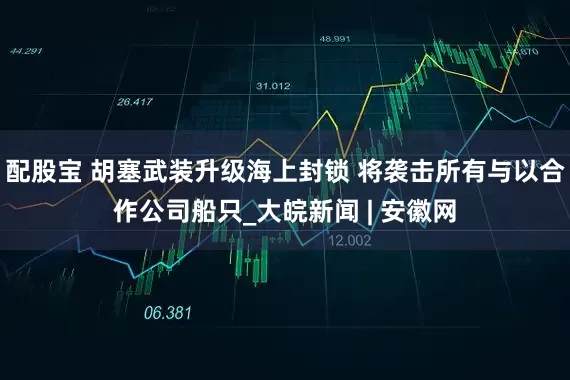 配股宝 胡塞武装升级海上封锁 将袭击所有与以合作公司船只_大皖新闻 | 安徽网