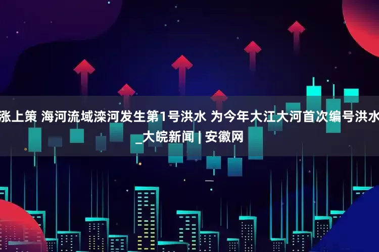 涨上策 海河流域滦河发生第1号洪水 为今年大江大河首次编号洪水_大皖新闻 | 安徽网