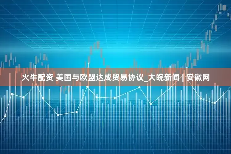 火牛配资 美国与欧盟达成贸易协议_大皖新闻 | 安徽网