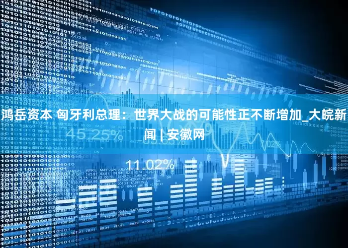 鸿岳资本 匈牙利总理：世界大战的可能性正不断增加_大皖新闻 | 安徽网