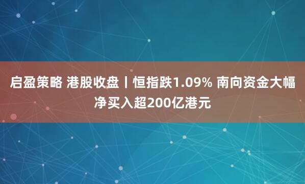 启盈策略 港股收盘丨恒指跌1.09% 南向资金大幅净买入超200亿港元