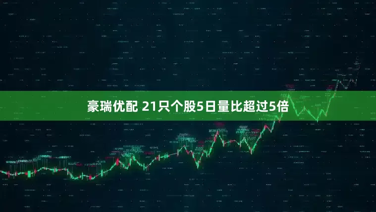 豪瑞优配 21只个股5日量比超过5倍