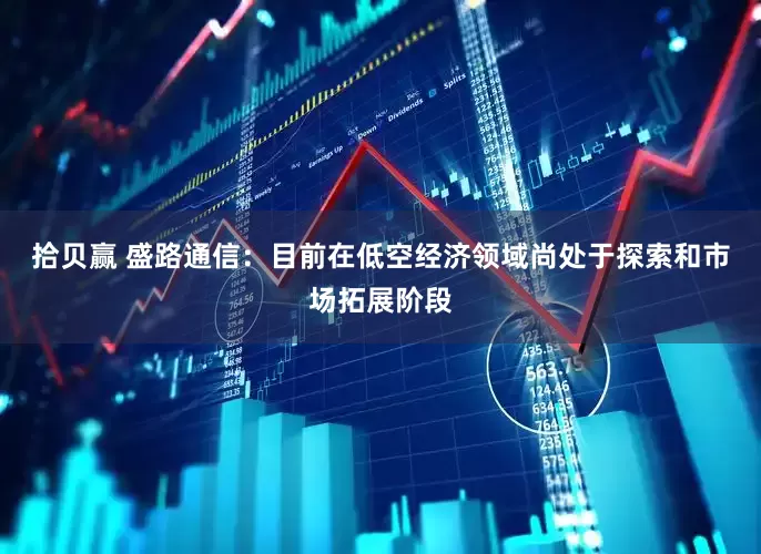 拾贝赢 盛路通信：目前在低空经济领域尚处于探索和市场拓展阶段