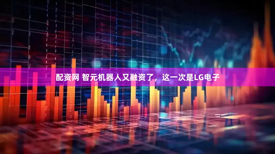 配资网 智元机器人又融资了，这一次是LG电子