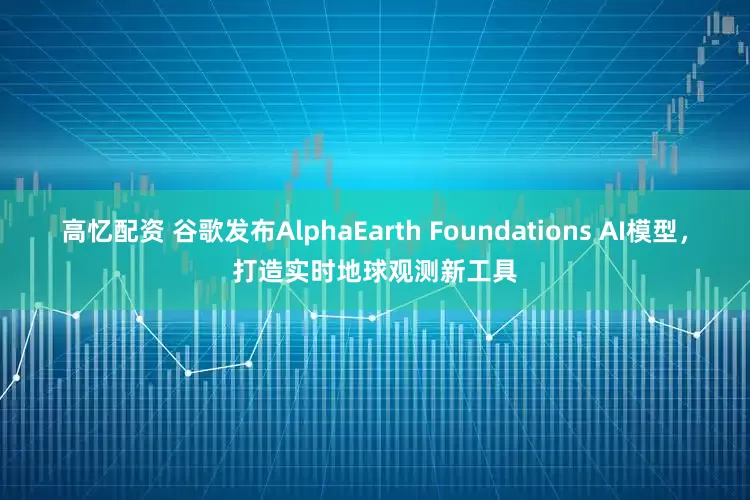 高忆配资 谷歌发布AlphaEarth Foundations AI模型，打造实时地球观测新工具