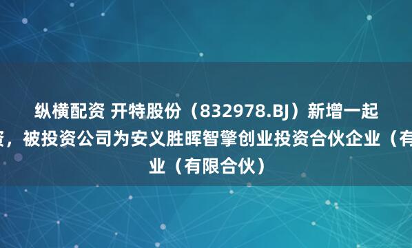 纵横配资 开特股份（832978.BJ）新增一起对外投资，被投资公司为安义胜晖智擎创业投资合伙企业（有限合伙）