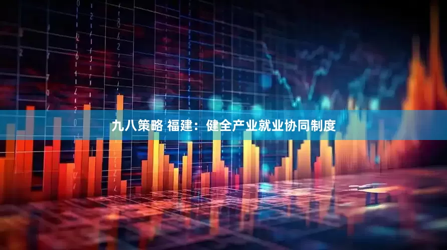 九八策略 福建：健全产业就业协同制度