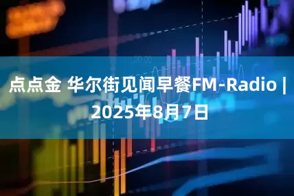 点点金 华尔街见闻早餐FM-Radio | 2025年8月7日