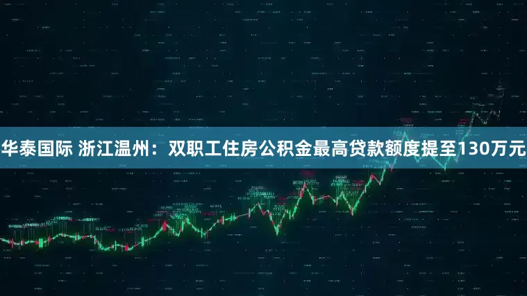 华泰国际 浙江温州：双职工住房公积金最高贷款额度提至130万元