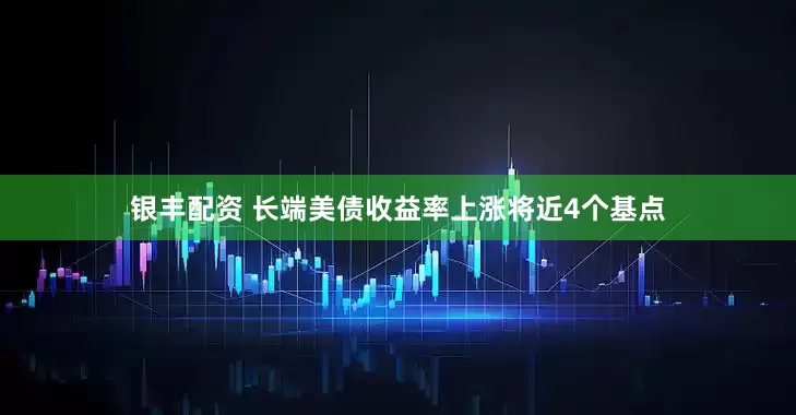 银丰配资 长端美债收益率上涨将近4个基点