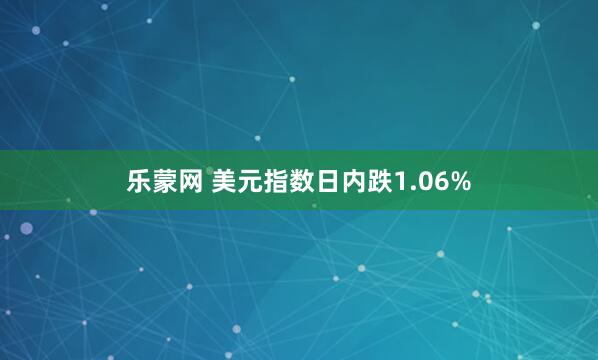 乐蒙网 美元指数日内跌1.06%