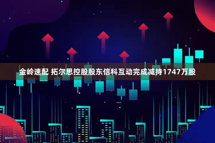 金岭速配 拓尔思控股股东信科互动完成减持1747万股
