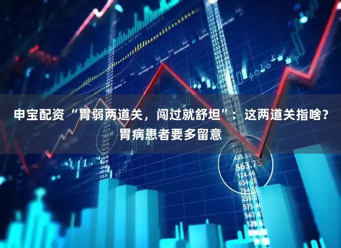 申宝配资 “胃弱两道关，闯过就舒坦”：这两道关指啥？胃病患者要多留意