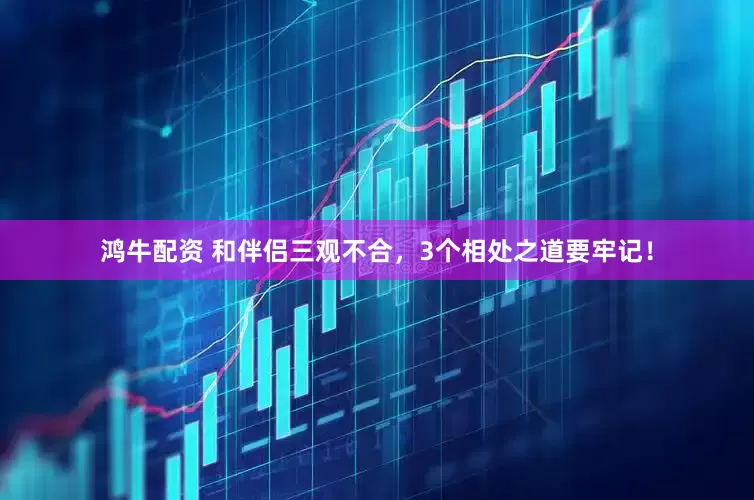 鸿牛配资 和伴侣三观不合，3个相处之道要牢记！