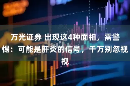 万光证券 出现这4种面相，需警惕：可能是肝炎的信号，千万别忽视